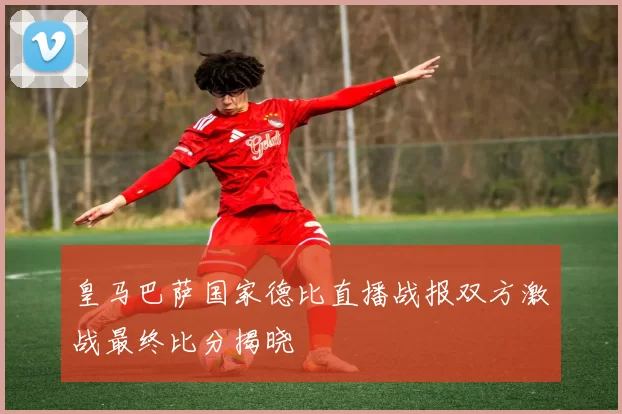 皇马巴萨国家德比直播战报双方激战最终比分揭晓