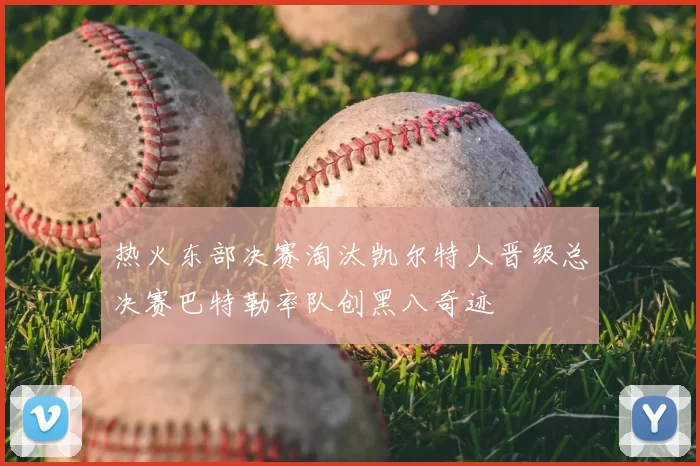 热火东部决赛淘汰凯尔特人晋级总决赛巴特勒率队创黑八奇迹