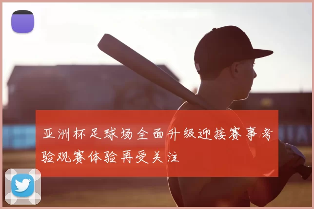 亚洲杯足球场全面升级迎接赛事考验观赛体验再受关注