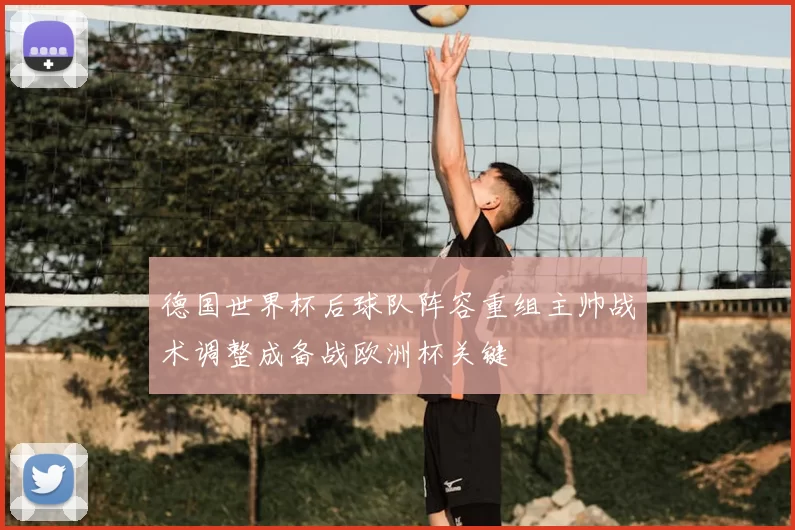 德国世界杯后球队阵容重组主帅战术调整成备战欧洲杯关键