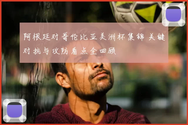 阿根廷对哥伦比亚美洲杯集锦 关键对抗与攻防看点全回顾