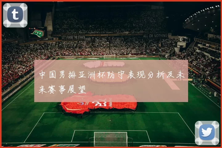 中国男排亚洲杯防守表现分析及未来赛事展望