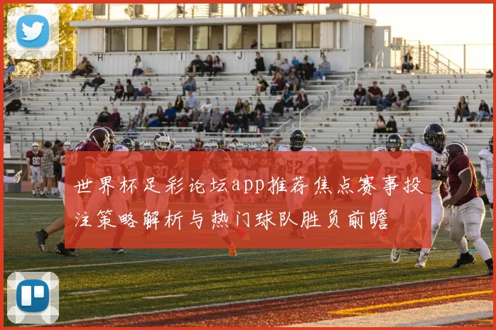 世界杯足彩论坛app推荐焦点赛事投注策略解析与热门球队胜负前瞻