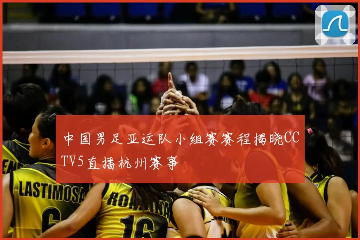 中国男足亚运队小组赛赛程揭晓CCTV5直播杭州赛事