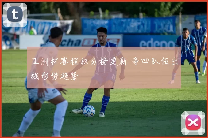 亚洲杯赛程积分榜更新 争四队伍出线形势趋紧