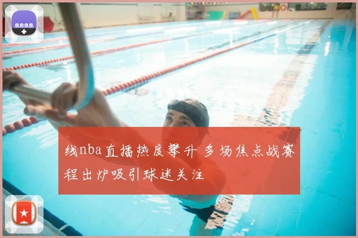 线nba直播热度攀升 多场焦点战赛程出炉吸引球迷关注