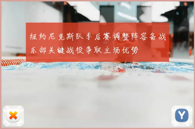 纽约尼克斯队季后赛调整阵容备战东部关键战役争取主场优势