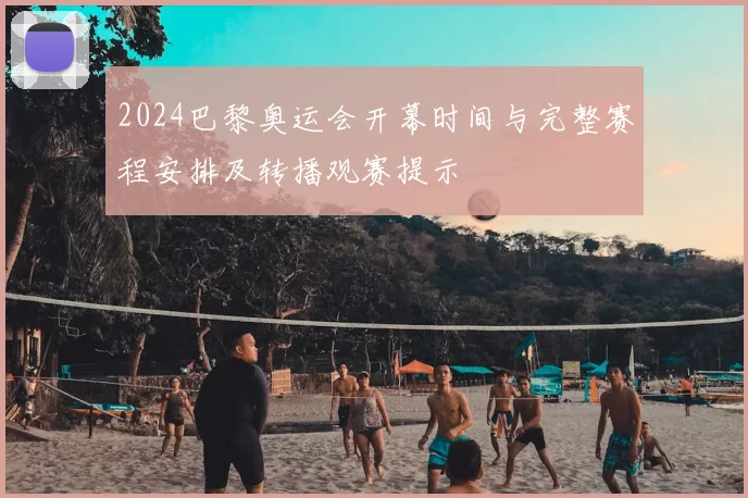 2024巴黎奥运会开幕时间与完整赛程安排及转播观赛提示