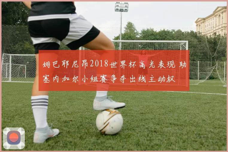 姆巴耶尼昂2018世界杯高光表现 助塞内加尔小组赛争夺出线主动权