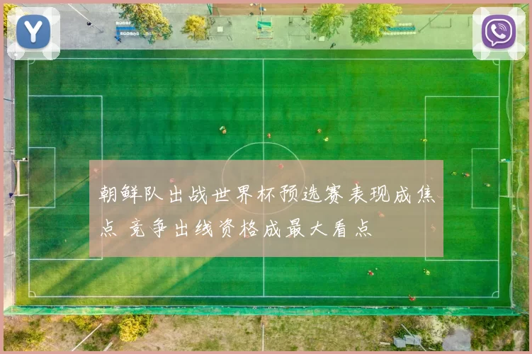 朝鲜队出战世界杯预选赛表现成焦点 竞争出线资格成最大看点