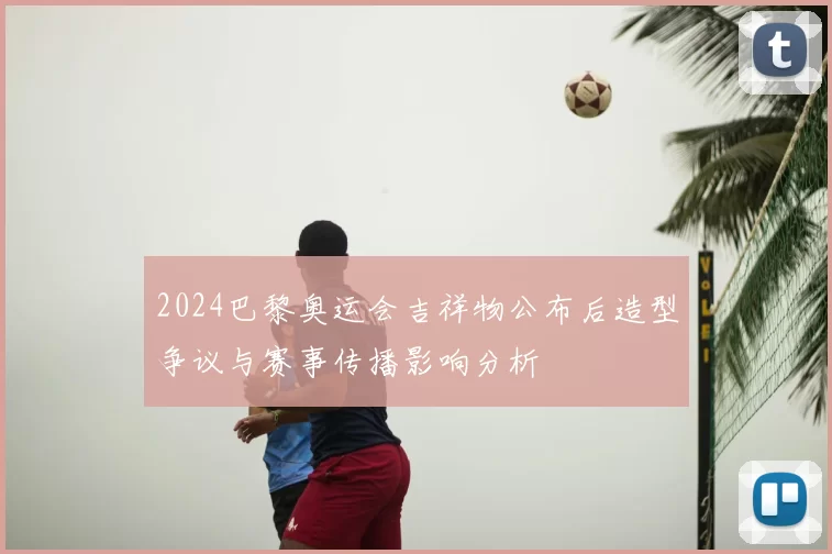2024巴黎奥运会吉祥物公布后造型争议与赛事传播影响分析