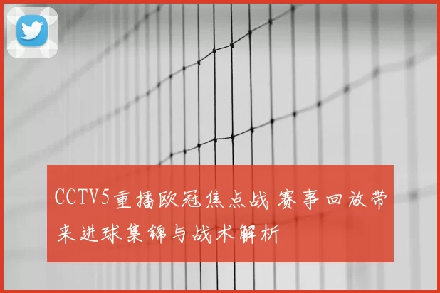 CCTV5重播欧冠焦点战 赛事回放带来进球集锦与战术解析