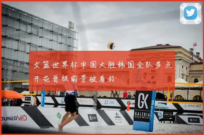 女篮世界杯中国大胜韩国全队多点开花晋级前景被看好