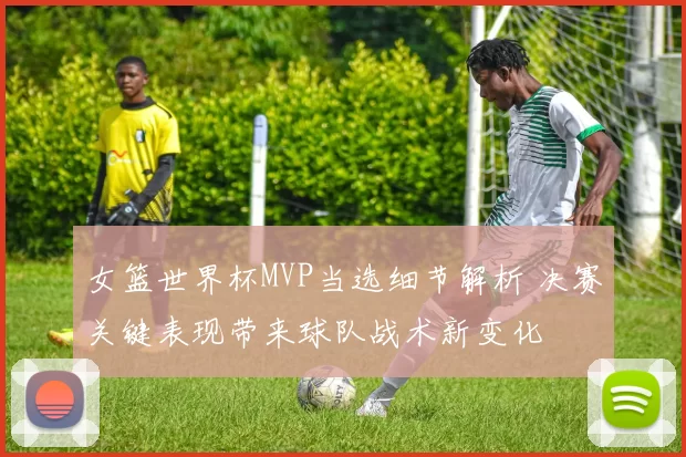 女篮世界杯MVP当选细节解析 决赛关键表现带来球队战术新变化
