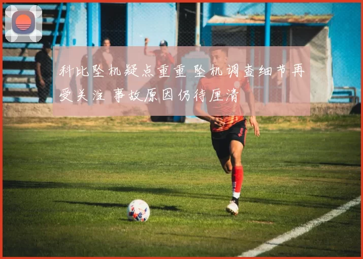 科比坠机疑点重重 坠机调查细节再受关注 事故原因仍待厘清