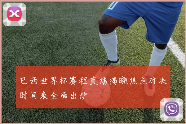 巴西世界杯赛程直播揭晓焦点对决时间表全面出炉