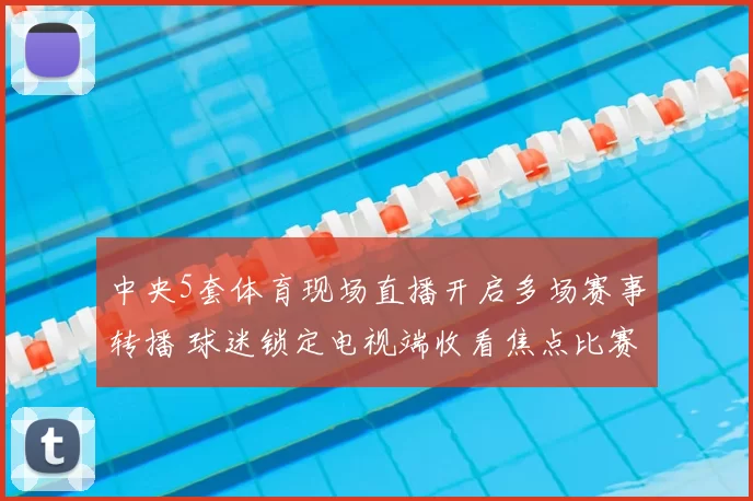中央5套体育现场直播开启多场赛事转播 球迷锁定电视端收看焦点比赛