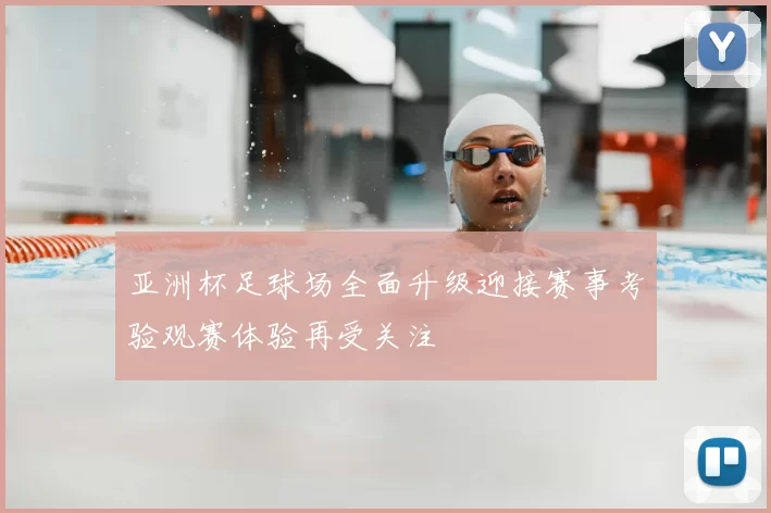 亚洲杯足球场全面升级迎接赛事考验观赛体验再受关注