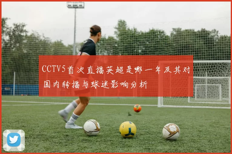 CCTV5首次直播英超是哪一年及其对国内转播与球迷影响分析