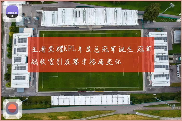 王者荣耀KPL年度总冠军诞生 冠军战收官引发赛季格局变化
