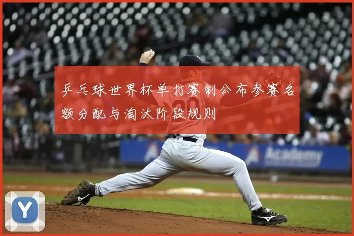 乒乓球世界杯单打赛制公布参赛名额分配与淘汰阶段规则