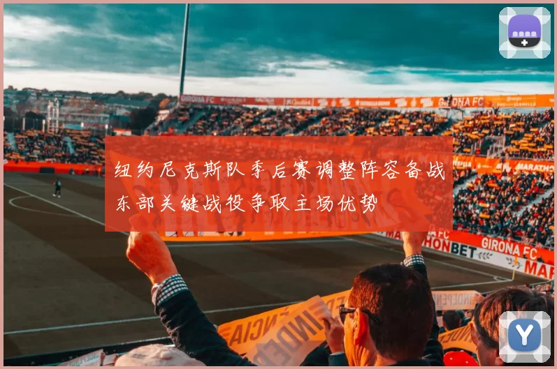 纽约尼克斯队季后赛调整阵容备战东部关键战役争取主场优势