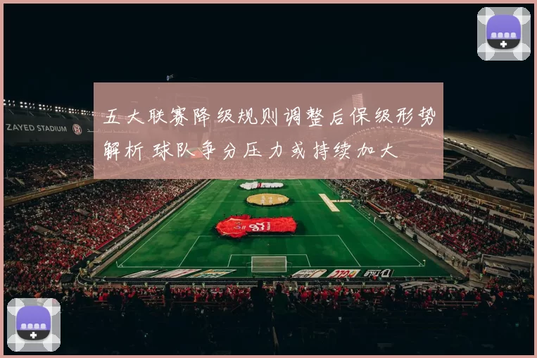 五大联赛降级规则调整后保级形势解析 球队争分压力或持续加大