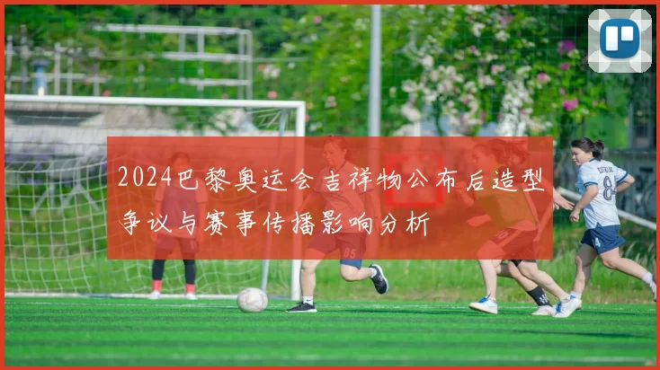2024巴黎奥运会吉祥物公布后造型争议与赛事传播影响分析