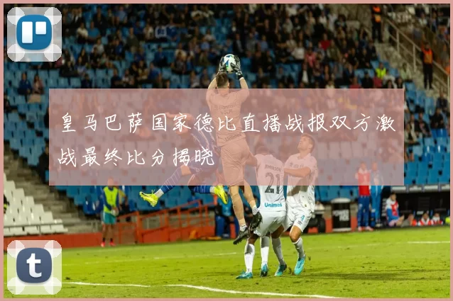 皇马巴萨国家德比直播战报双方激战最终比分揭晓