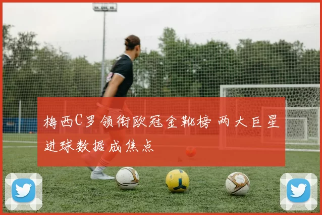 梅西C罗领衔欧冠金靴榜 两大巨星进球数据成焦点