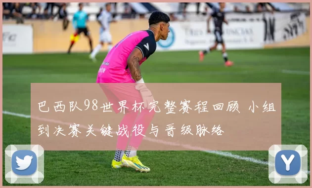 巴西队98世界杯完整赛程回顾 小组到决赛关键战役与晋级脉络