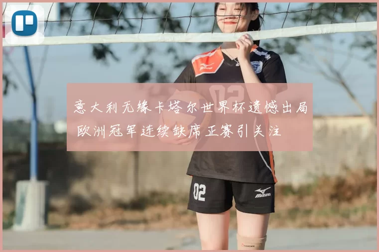 意大利无缘卡塔尔世界杯遗憾出局 欧洲冠军连续缺席正赛引关注