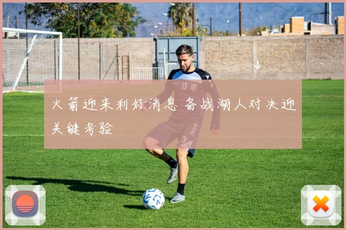 火箭迎来利好消息 备战湖人对决迎关键考验