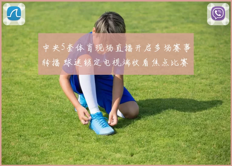 中央5套体育现场直播开启多场赛事转播 球迷锁定电视端收看焦点比赛