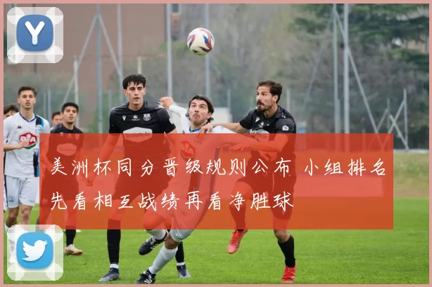 美洲杯同分晋级规则公布 小组排名先看相互战绩再看净胜球