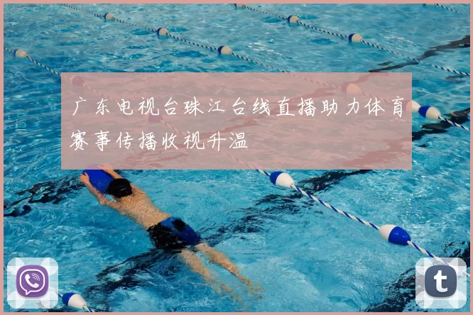 广东电视台珠江台线直播助力体育赛事传播收视升温