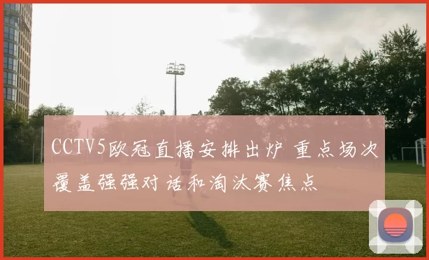 CCTV5欧冠直播安排出炉 重点场次覆盖强强对话和淘汰赛焦点