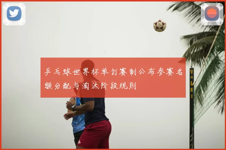 乒乓球世界杯单打赛制公布参赛名额分配与淘汰阶段规则