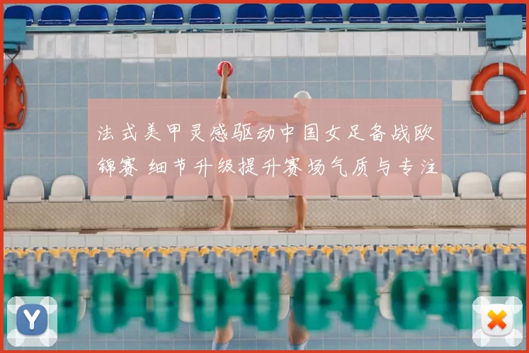 法式美甲灵感驱动中国女足备战欧锦赛 细节升级提升赛场气质与专注度