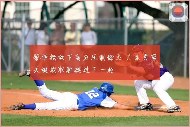 黎伊扬砍下高分压制徐杰 广东男篮关键战取胜挺进下一轮