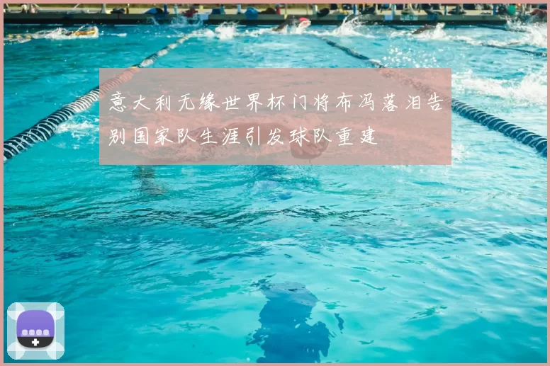 意大利无缘世界杯门将布冯落泪告别国家队生涯引发球队重建