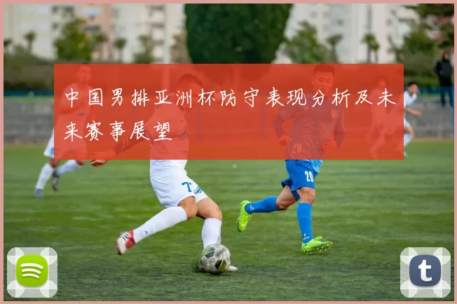 中国男排亚洲杯防守表现分析及未来赛事展望