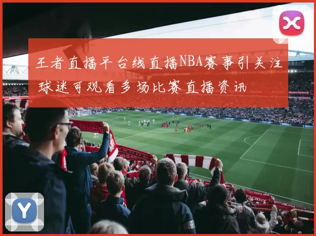 王者直播平台线直播NBA赛事引关注 球迷可观看多场比赛直播资讯