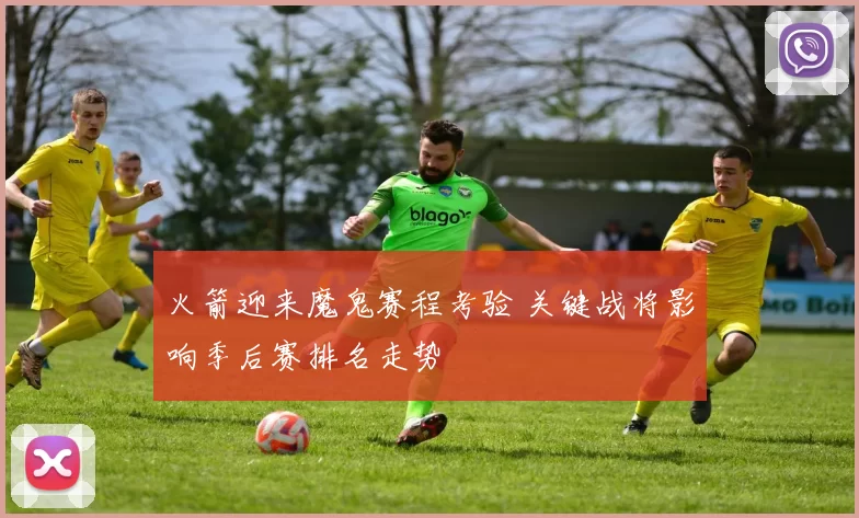 火箭迎来魔鬼赛程考验 关键战将影响季后赛排名走势