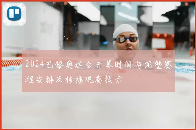 2024巴黎奥运会开幕时间与完整赛程安排及转播观赛提示