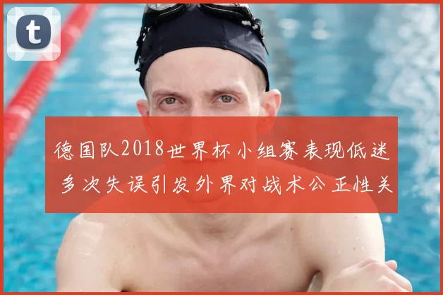 德国队2018世界杯小组赛表现低迷 多次失误引发外界对战术公正性关注