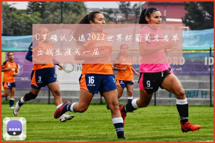 C罗确认入选2022世界杯葡萄牙名单出战生涯或一届