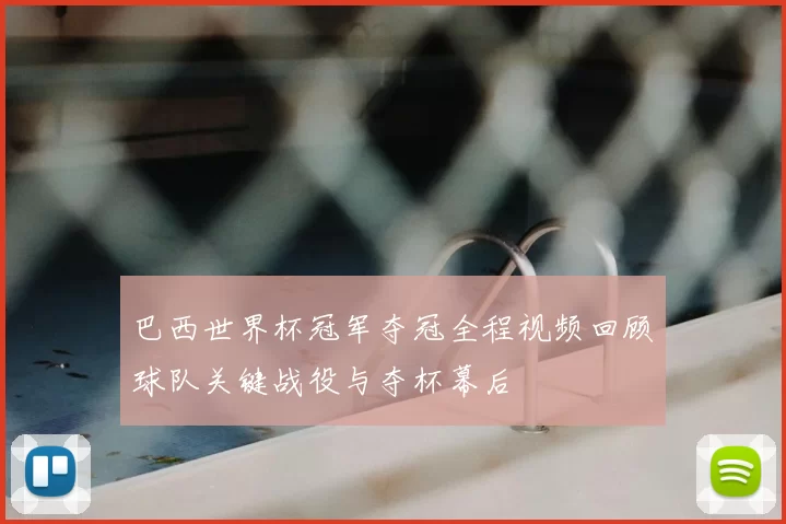 巴西世界杯冠军夺冠全程视频回顾球队关键战役与夺杯幕后