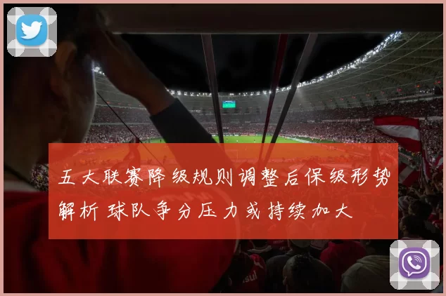 五大联赛降级规则调整后保级形势解析 球队争分压力或持续加大