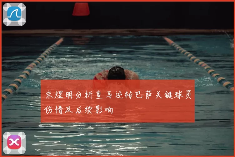 朱煜明分析皇马逆转巴萨关键球员伤情及后续影响